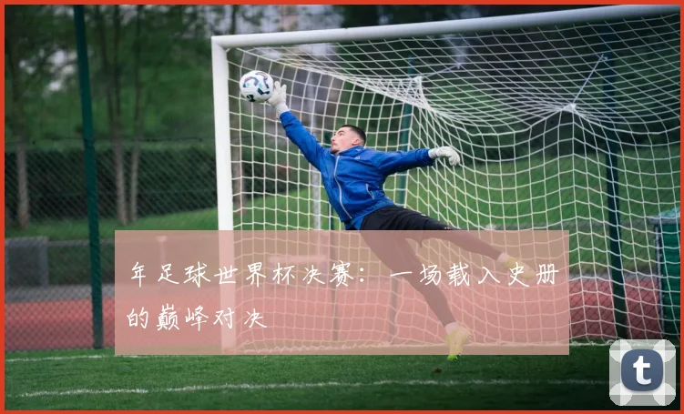 年足球世界杯决赛：一场载入史册的巅峰对决
