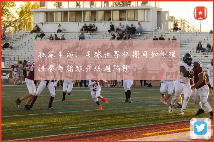 独家专访:足球世界杯期间如何理性参与赌球并规避陷阱