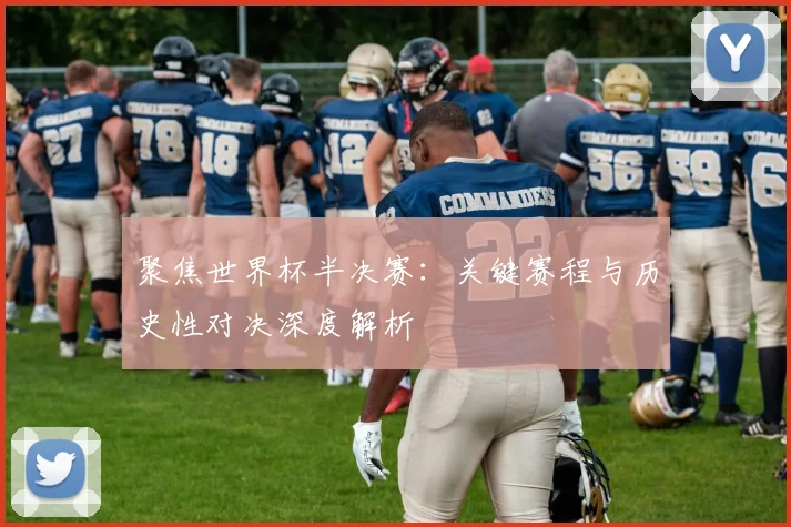 聚焦世界杯半决赛:关键赛程与历史性对决深度解析