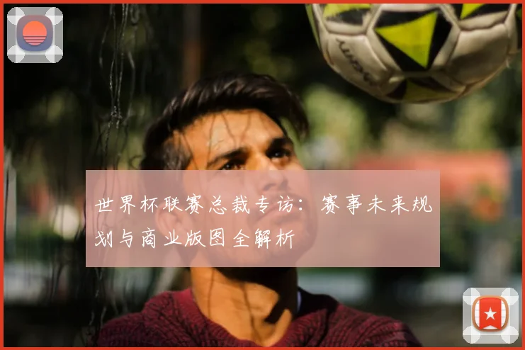 世界杯联赛总裁专访：赛事未来规划与商业版图全解析