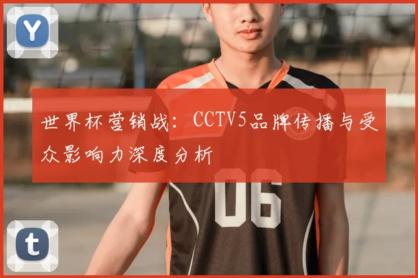 世界杯营销战:CCTV5品牌传播与受众影响力深度分析