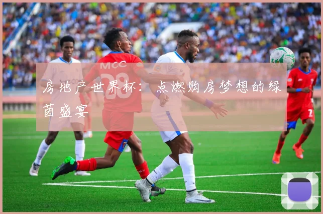 房地产世界杯：点燃购房梦想的绿茵盛宴