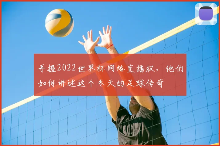 手握2022世界杯网络直播权，他们如何讲述这个冬天的足球传奇
