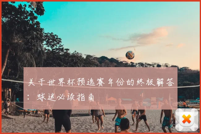 关于世界杯预选赛年份的终极解答:球迷必读指南