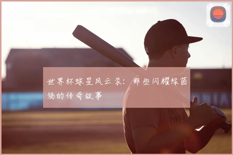 世界杯球星风云录：那些闪耀绿茵场的传奇故事