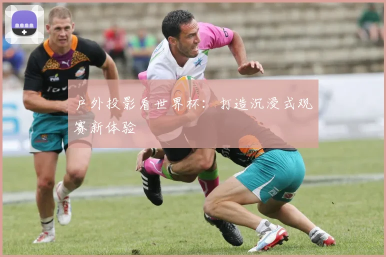 户外投影看世界杯：打造沉浸式观赛新体验