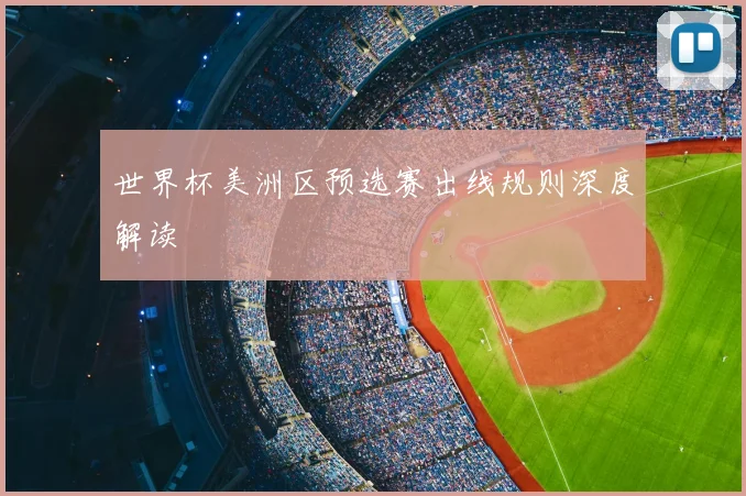 世界杯美洲区预选赛出线规则深度解读