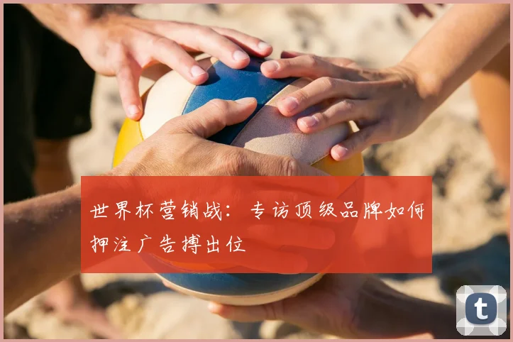 世界杯营销战：专访顶级品牌如何押注广告搏出位