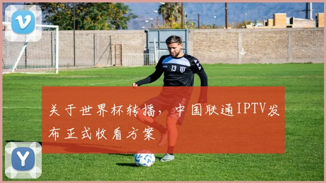 关于世界杯转播，中国联通IPTV发布正式收看方案