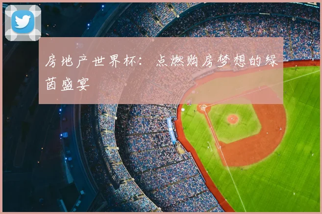 房地产世界杯：点燃购房梦想的绿茵盛宴