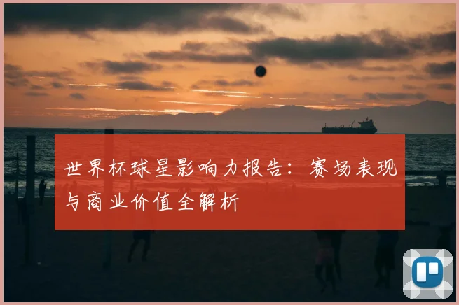 世界杯球星影响力报告：赛场表现与商业价值全解析