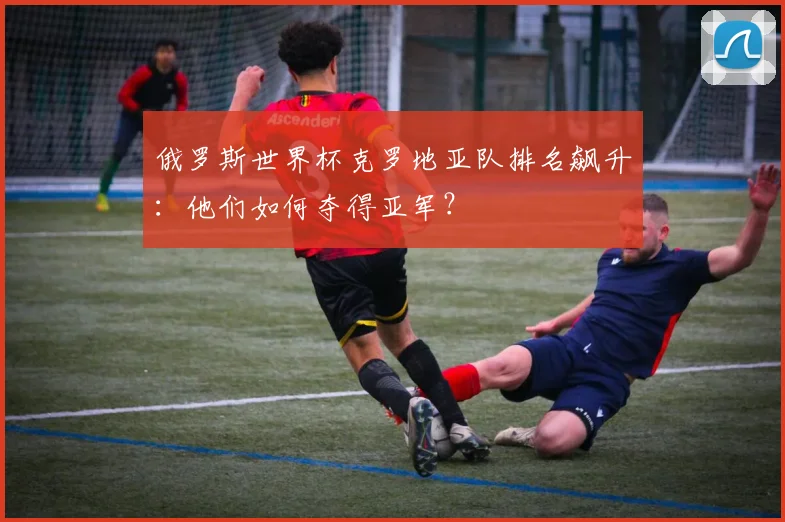 俄罗斯世界杯克罗地亚队排名飙升：他们如何夺得亚军？