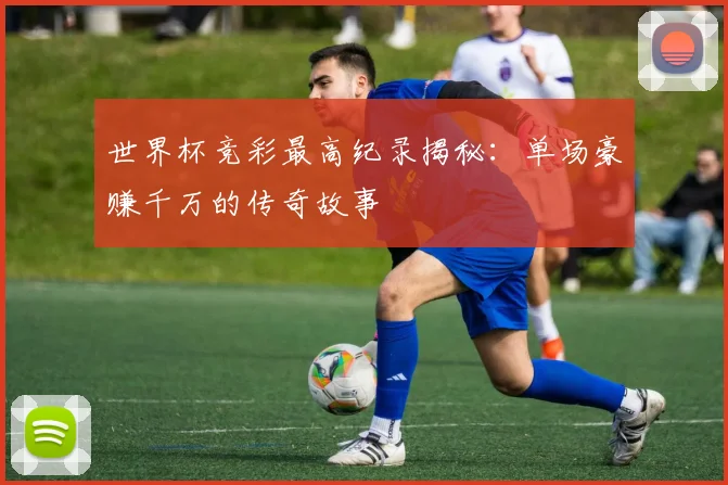 世界杯竞彩最高纪录揭秘：单场豪赚千万的传奇故事