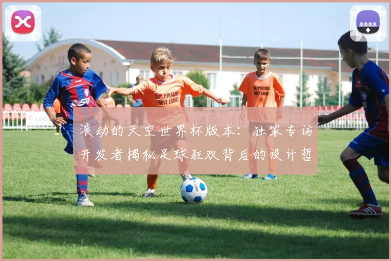 滚动的天空世界杯版本：独家专访开发者揭秘足球狂欢背后的设计哲学